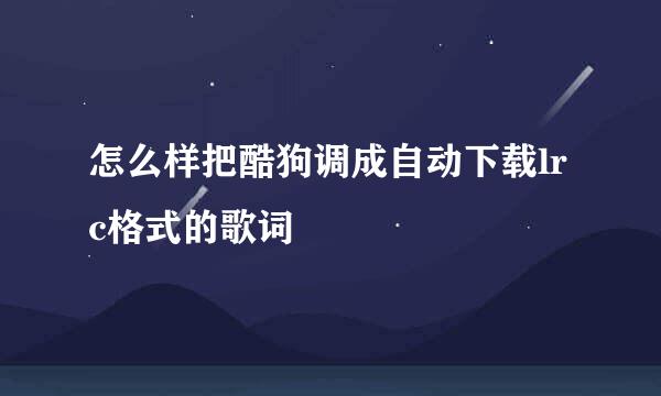 怎么样把酷狗调成自动下载lrc格式的歌词