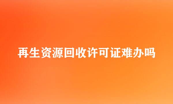 再生资源回收许可证难办吗