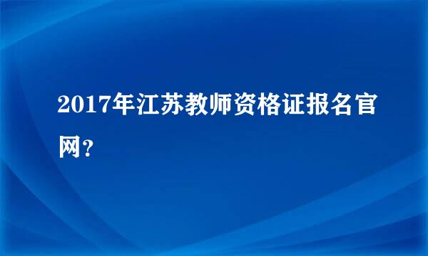 2017年江苏教师资格证报名官网？