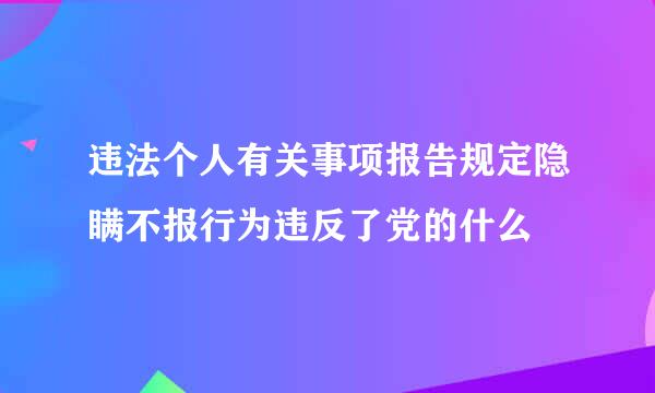 违法个人有关事项报告规定隐瞒不报行为违反了党的什么