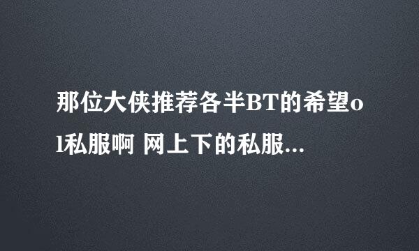 那位大侠推荐各半BT的希望ol私服啊 网上下的私服都登陆不进!! 求解啊