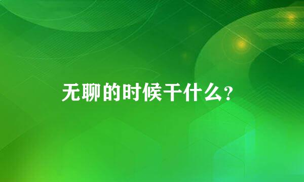 无聊的时候干什么？