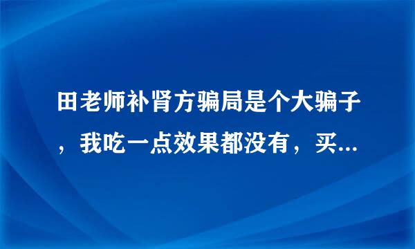 田老师补肾方骗局是个大骗子，我吃一点效果都没有，买的昰肾药收到的是保健品，这个骗子！骗子！大骗子