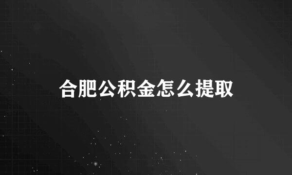 合肥公积金怎么提取