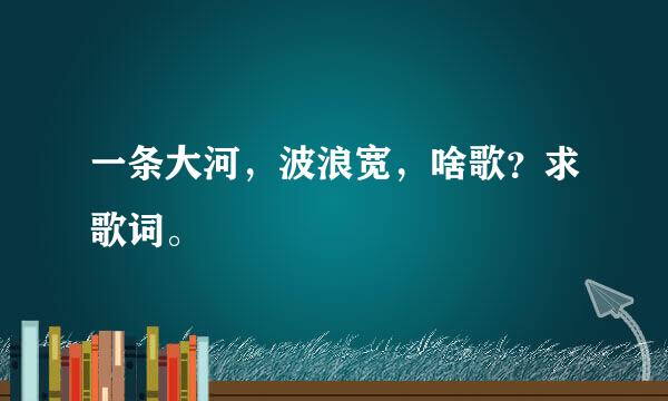 一条大河，波浪宽，啥歌？求歌词。