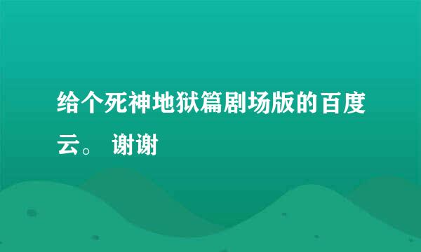 给个死神地狱篇剧场版的百度云。 谢谢