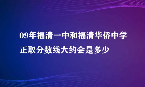 09年福清一中和福清华侨中学正取分数线大约会是多少