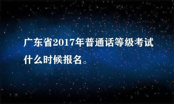 广东省2017年普通话等级考试什么时候报名。