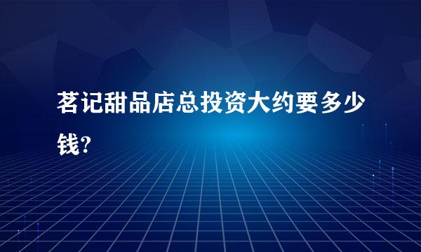 茗记甜品店总投资大约要多少钱?