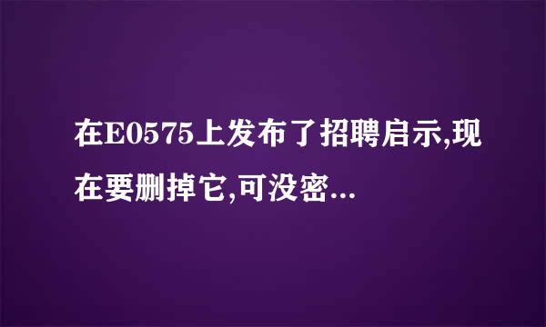 在E0575上发布了招聘启示,现在要删掉它,可没密码删不了,哪怎么办啊