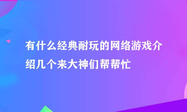 有什么经典耐玩的网络游戏介绍几个来大神们帮帮忙