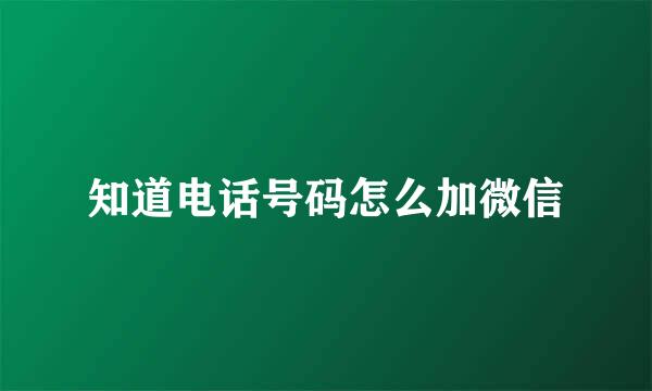 知道电话号码怎么加微信