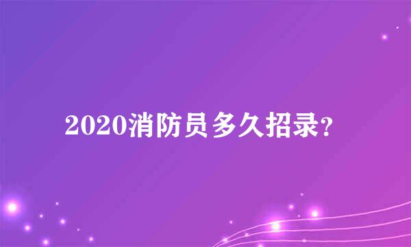 2020消防员多久招录？