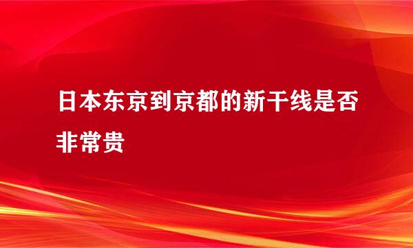 日本东京到京都的新干线是否非常贵