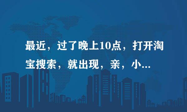 最近，过了晚上10点，打开淘宝搜索，就出现，亲，小二正忙，滑动一下马上回来，滑动滑块，白天还好