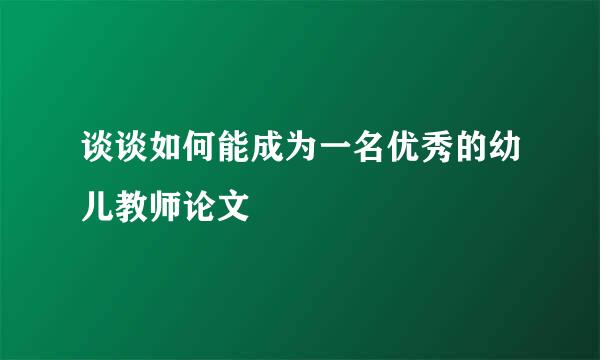 谈谈如何能成为一名优秀的幼儿教师论文