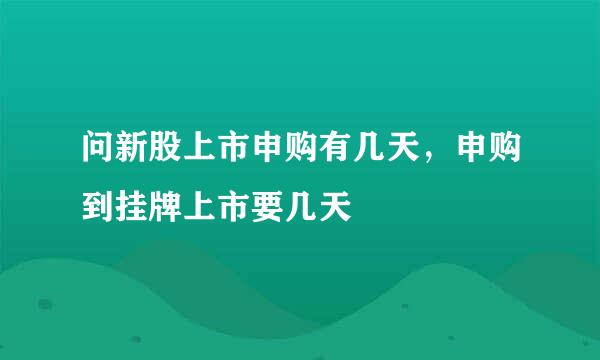 问新股上市申购有几天，申购到挂牌上市要几天