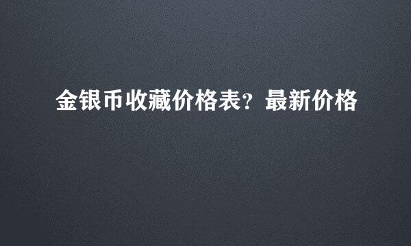 金银币收藏价格表？最新价格