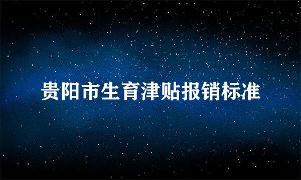 贵阳市生育津贴报销标准