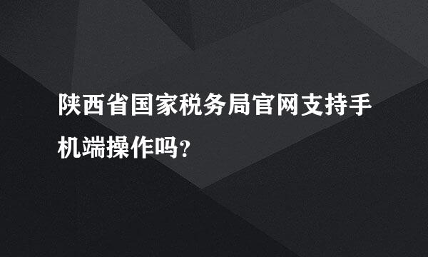 陕西省国家税务局官网支持手机端操作吗？