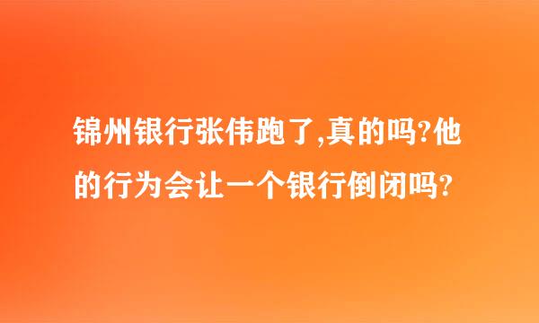 锦州银行张伟跑了,真的吗?他的行为会让一个银行倒闭吗?