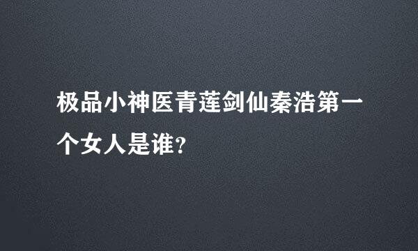 极品小神医青莲剑仙秦浩第一个女人是谁？