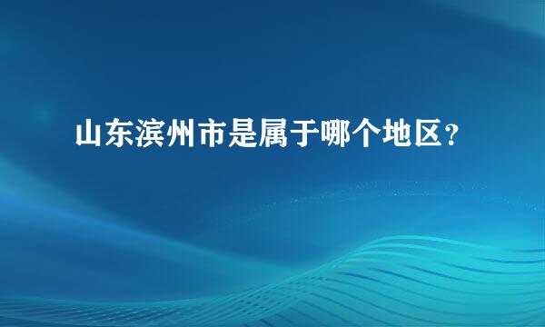 山东滨州市是属于哪个地区？