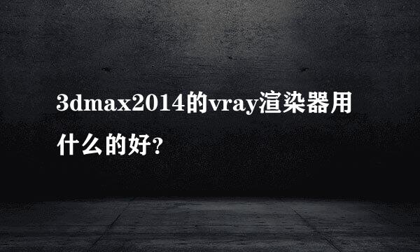 3dmax2014的vray渲染器用什么的好？