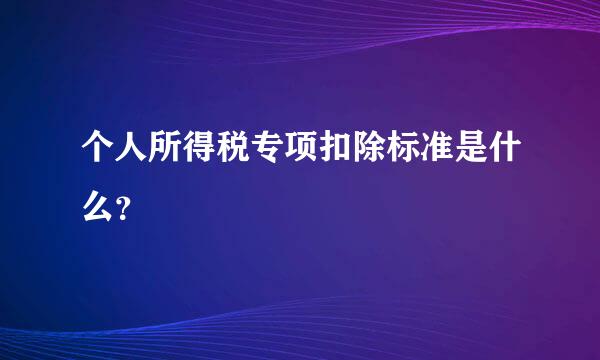 个人所得税专项扣除标准是什么？