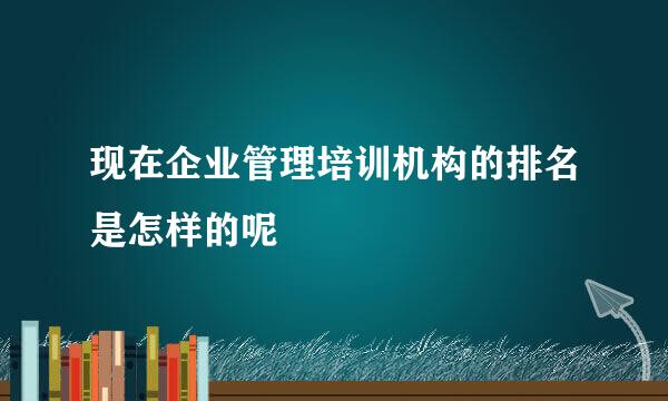 现在企业管理培训机构的排名是怎样的呢