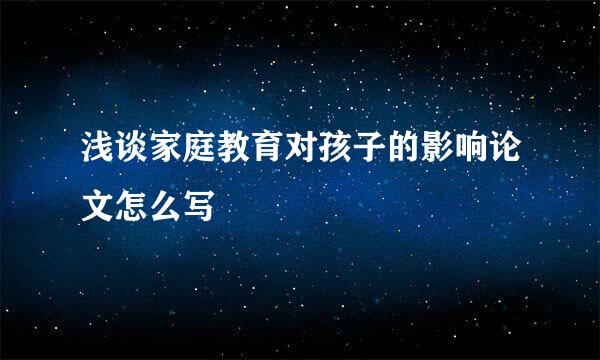 浅谈家庭教育对孩子的影响论文怎么写