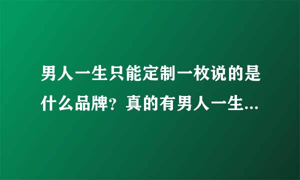 男人一生只能定制一枚说的是什么品牌？真的有男人一生只能定制一枚的戒指吗？