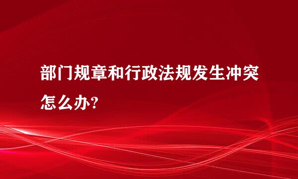 部门规章和行政法规发生冲突怎么办?