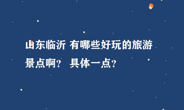 山东临沂 有哪些好玩的旅游景点啊？ 具体一点？