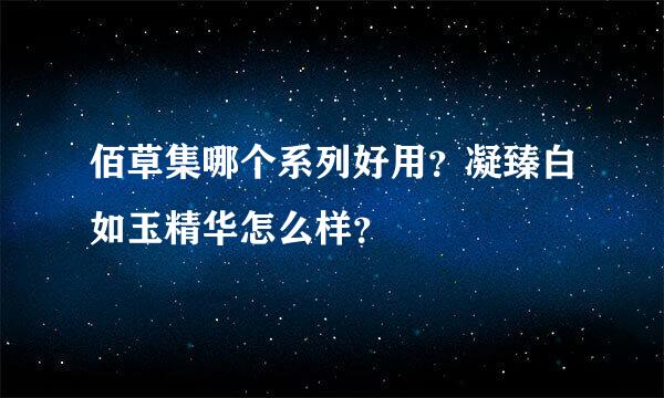 佰草集哪个系列好用？凝臻白如玉精华怎么样？