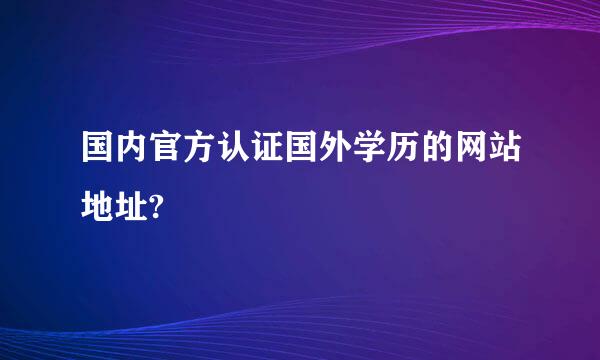 国内官方认证国外学历的网站地址?