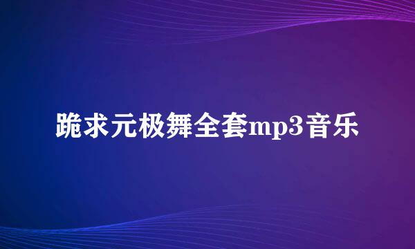 跪求元极舞全套mp3音乐