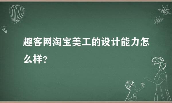 趣客网淘宝美工的设计能力怎么样？