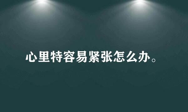 心里特容易紧张怎么办。