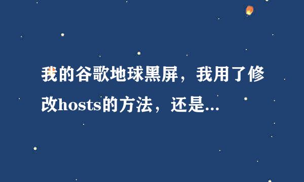 我的谷歌地球黑屏，我用了修改hosts的方法，还是没用啊，而且还打不开了