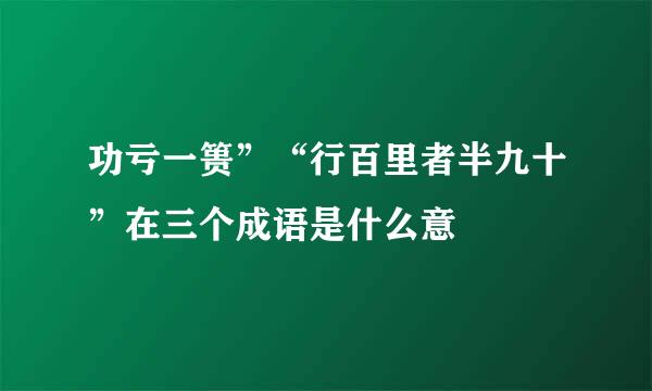 功亏一篑”“行百里者半九十”在三个成语是什么意