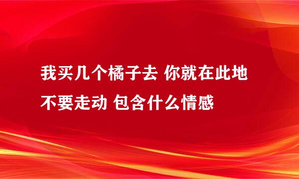 我买几个橘子去 你就在此地 不要走动 包含什么情感