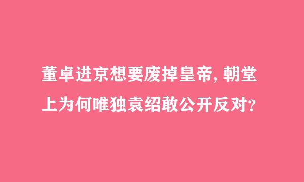 董卓进京想要废掉皇帝, 朝堂上为何唯独袁绍敢公开反对？