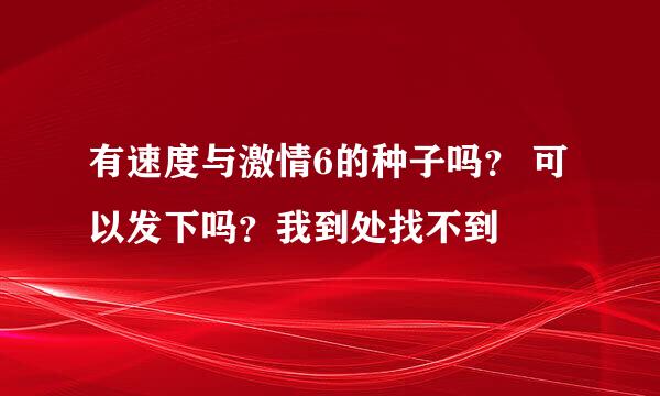 有速度与激情6的种子吗？ 可以发下吗？我到处找不到?