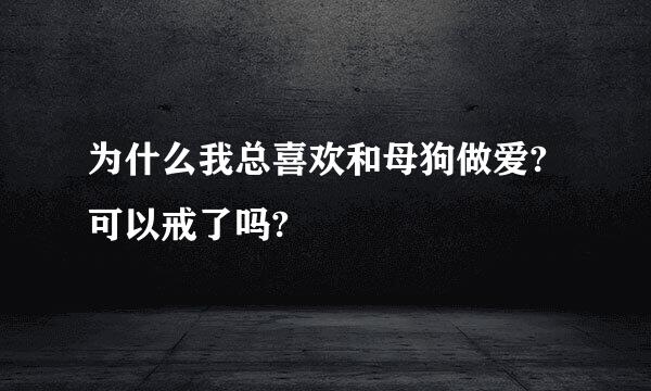 为什么我总喜欢和母狗做爱?可以戒了吗?