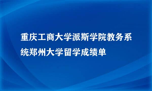 重庆工商大学派斯学院教务系统郑州大学留学成绩单