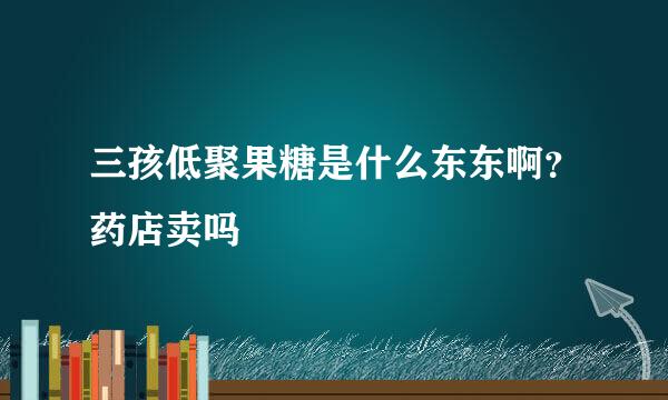 三孩低聚果糖是什么东东啊？药店卖吗