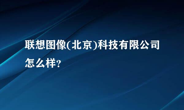 联想图像(北京)科技有限公司怎么样？