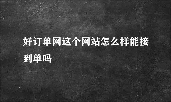 好订单网这个网站怎么样能接到单吗