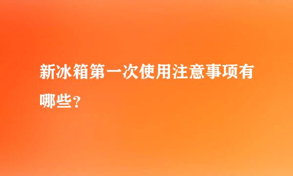 新冰箱第一次使用注意事项有哪些？